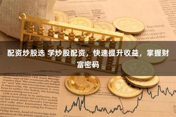 配资炒股选 学炒股配资,快速提升收益,掌握财富密码
