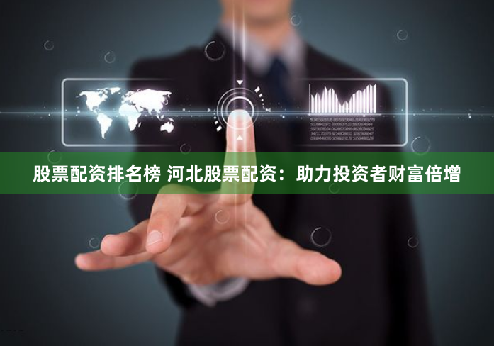 股票配资排名榜 河北股票配资：助力投资者财富倍增