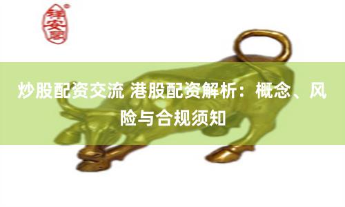 炒股配资交流 港股配资解析：概念、风险与合规须知