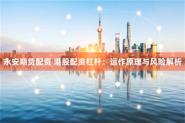永安期货配资 港股配资杠杆：运作原理与风险解析