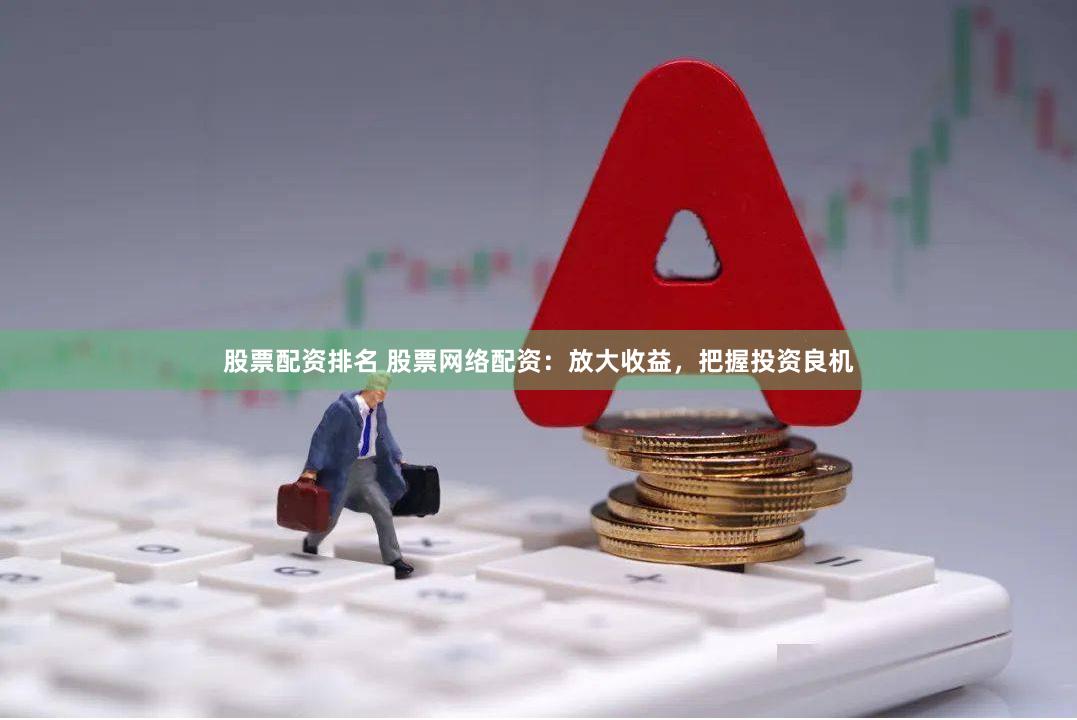 股票配资排名 股票网络配资：放大收益，把握投资良机