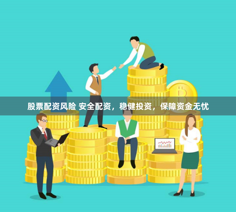 股票配资风险 安全配资，稳健投资，保障资金无忧
