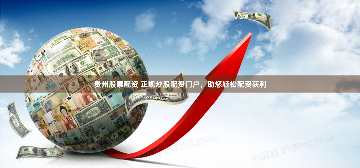 贵州股票配资 正规炒股配资门户,助您轻松配资获利