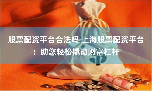 股票配资平台合法吗 上海股票配资平台:助您轻松撬动财富杠杆