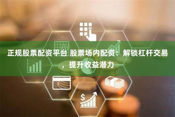 正规股票配资平台 股票场内配资：解锁杠杆交易，提升收益潜力