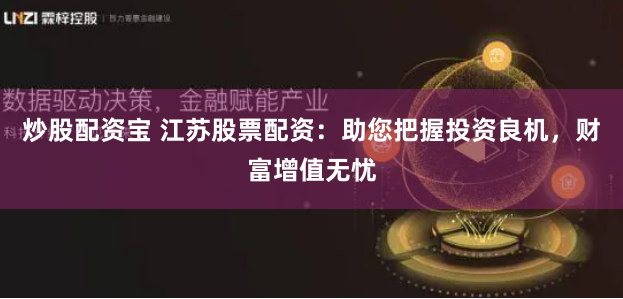 炒股配资宝 江苏股票配资:助您把握投资良机,财富增值无忧