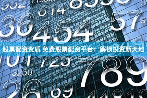 股票配资资质 免费股票配资平台：解锁投资新天地