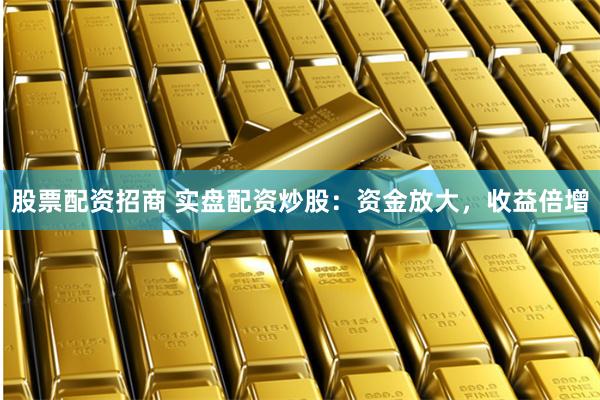 股票配资招商 实盘配资炒股：资金放大，收益倍增