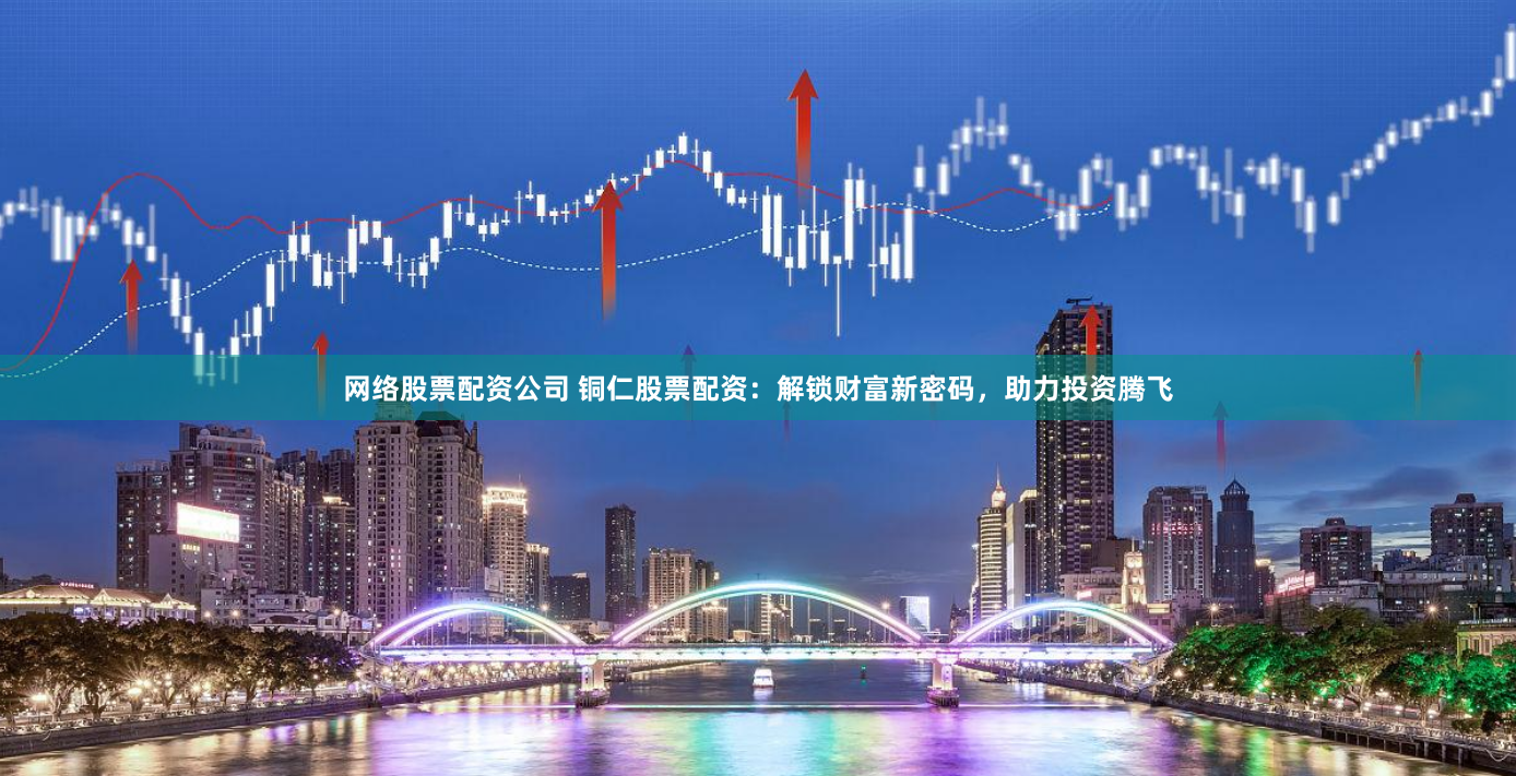网络股票配资公司 铜仁股票配资：解锁财富新密码，助力投资腾飞