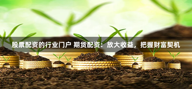 股票配资的行业门户 期货配资：放大收益，把握财富契机