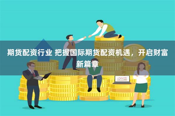 期货配资行业 把握国际期货配资机遇，开启财富新篇章