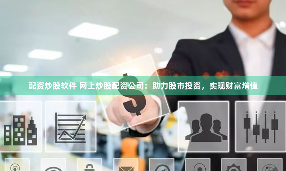 配资炒股软件 网上炒股配资公司:助力股市投资,实现财富增值
