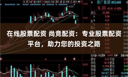 在线股票配资 尚竞配资:专业股票配资平台,助力您的投资之路
