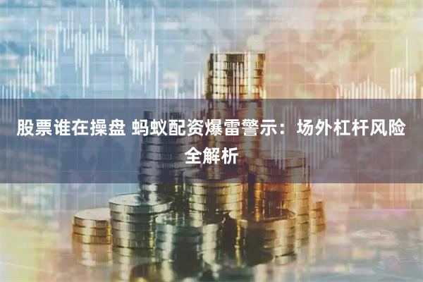 股票谁在操盘 蚂蚁配资爆雷警示:场外杠杆风险全解析