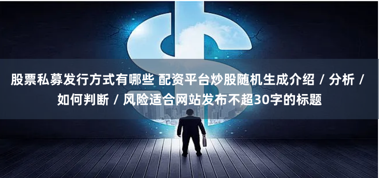 股票私募发行方式有哪些 配资平台炒股随机生成介绍 / 分析 / 如何判断 / 风险适合网站发布不超30字的标题