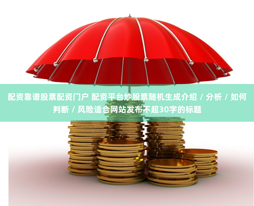 配资靠谱股票配资门户 配资平台炒股票随机生成介绍 / 分析 / 如何判断 / 风险适合网站发布不超30字的标题