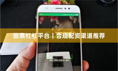 股票杠杠平台｜合规配资渠道推荐