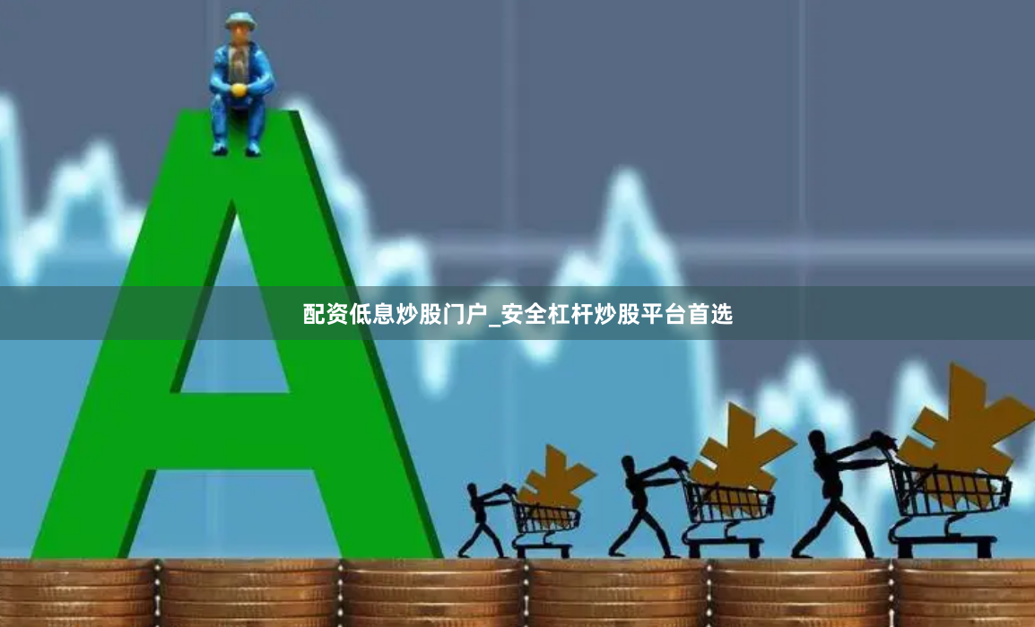 配资低息炒股门户_安全杠杆炒股平台首选