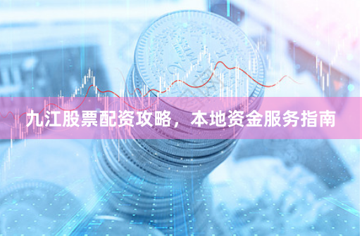 九江股票配资攻略,本地资金服务指南