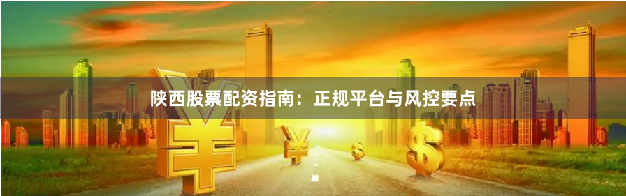 陕西股票配资指南：正规平台与风控要点