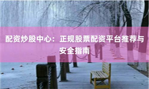 配资炒股中心：正规股票配资平台推荐与安全指南