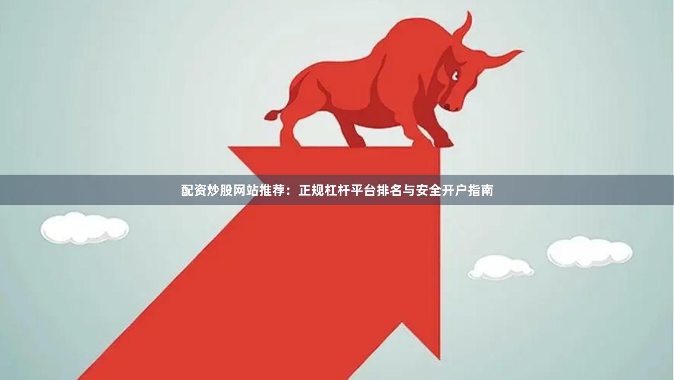 配资炒股网站推荐：正规杠杆平台排名与安全开户指南