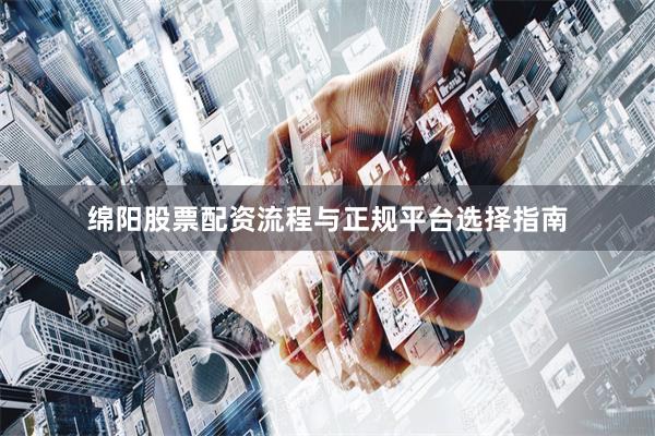 绵阳股票配资流程与正规平台选择指南