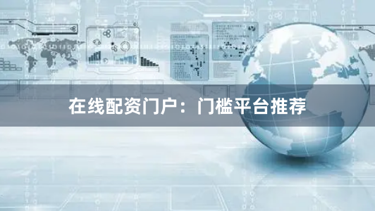 在线配资门户：门槛平台推荐