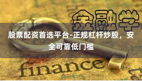 股票配资首选平台-正规杠杆炒股，安全可靠低门槛
