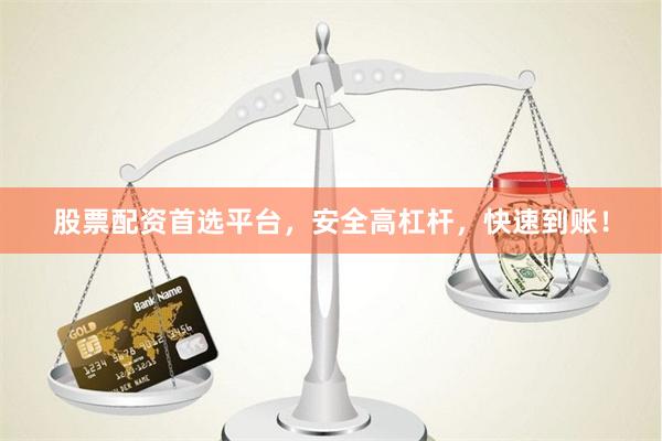 股票配资首选平台，安全高杠杆，快速到账！
