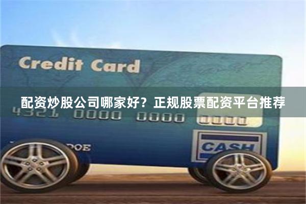 配资炒股公司哪家好？正规股票配资平台推荐