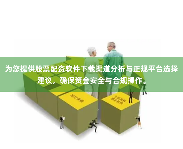 为您提供股票配资软件下载渠道分析与正规平台选择建议，确保资金安全与合规操作。