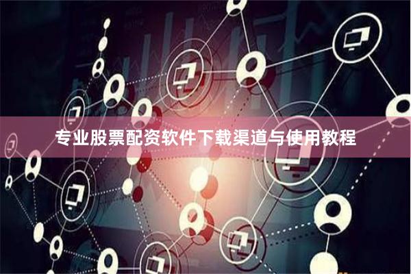专业股票配资软件下载渠道与使用教程