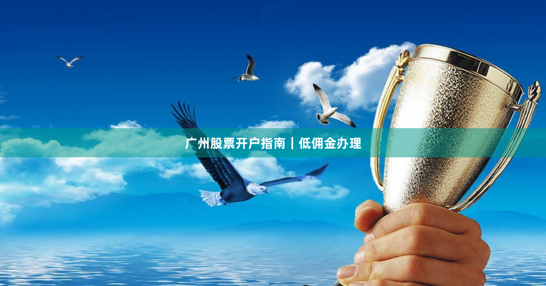 广州股票开户指南｜低佣金办理
