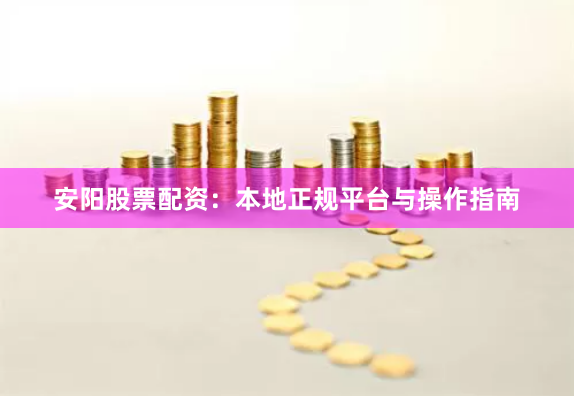 安阳股票配资：本地正规平台与操作指南