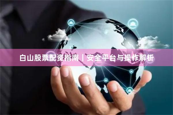 白山股票配资指南｜安全平台与操作解析