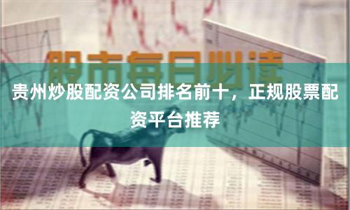 贵州炒股配资公司排名前十，正规股票配资平台推荐