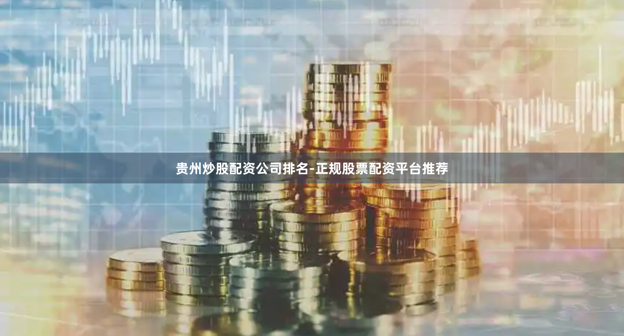 贵州炒股配资公司排名-正规股票配资平台推荐