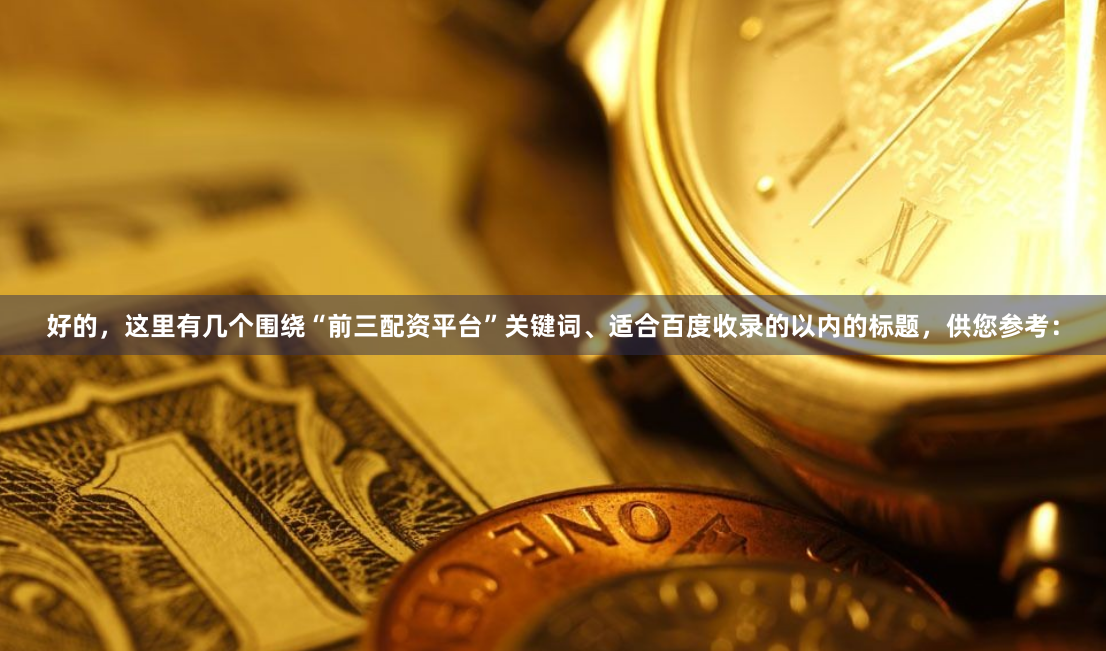 好的，这里有几个围绕“前三配资平台”关键词、适合百度收录的以内的标题，供您参考：