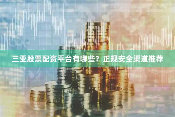 三亚股票配资平台有哪些？正规安全渠道推荐