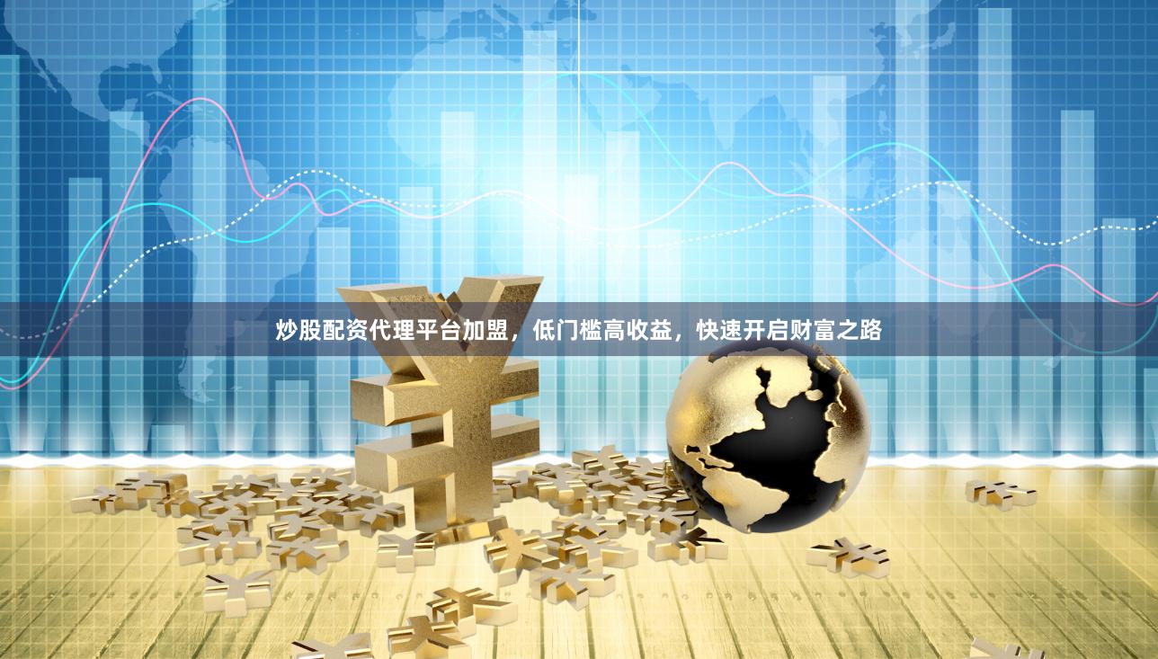 炒股配资代理平台加盟，低门槛高收益，快速开启财富之路