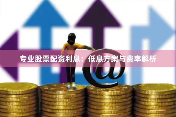 专业股票配资利息：低息方案与费率解析