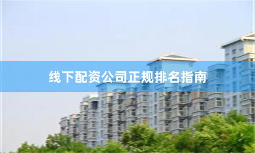 线下配资公司正规排名指南