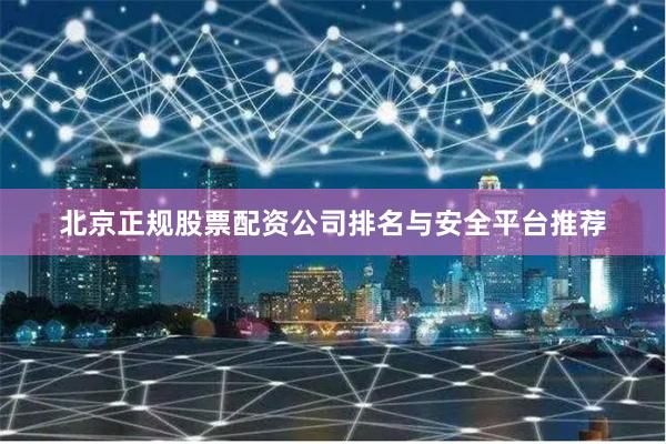 北京正规股票配资公司排名与安全平台推荐