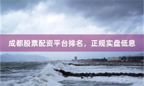 成都股票配资平台排名，正规实盘低息