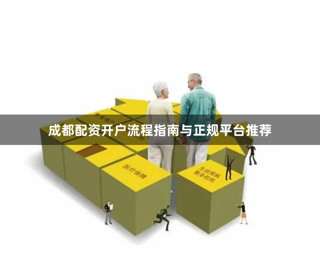 成都配资开户流程指南与正规平台推荐