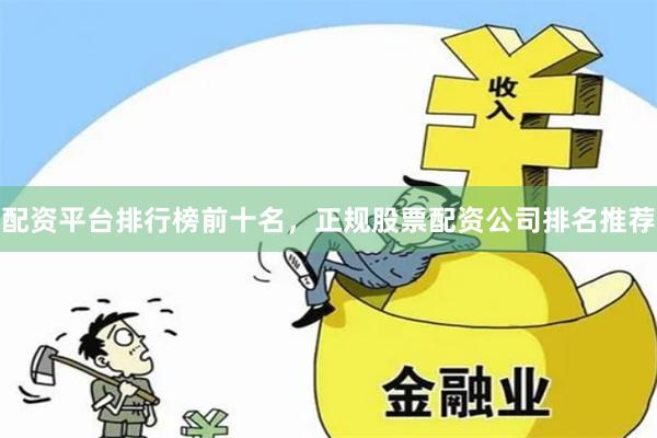 配资平台排行榜前十名，正规股票配资公司排名推荐