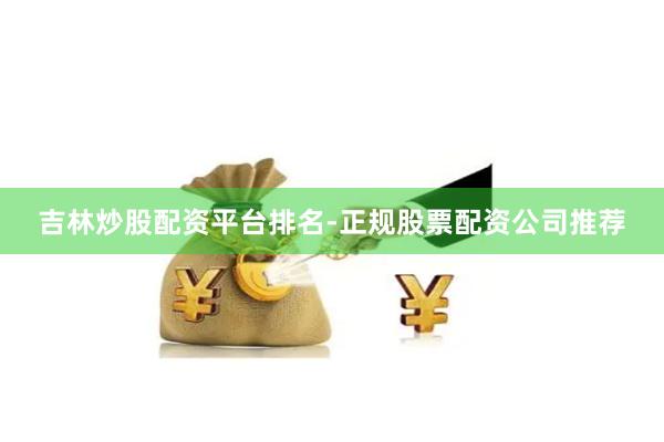 吉林炒股配资平台排名-正规股票配资公司推荐