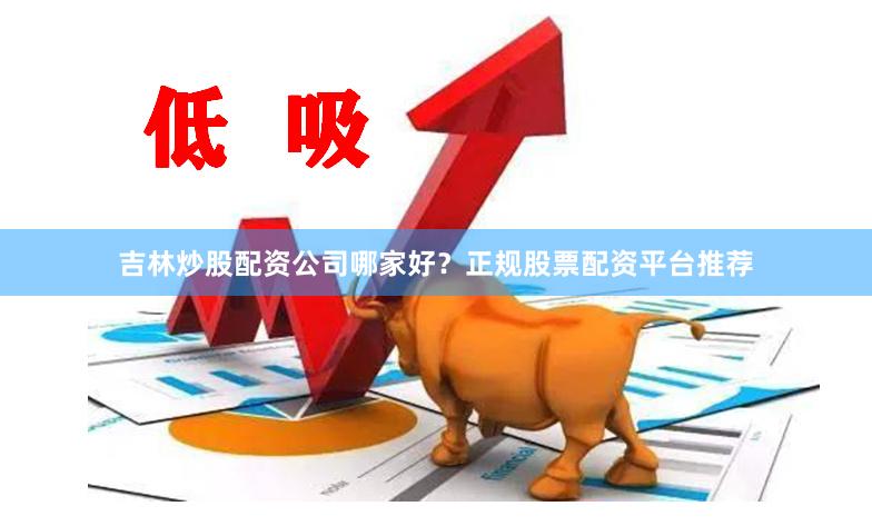吉林炒股配资公司哪家好？正规股票配资平台推荐