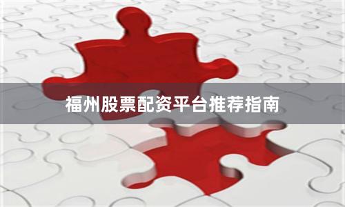 福州股票配资平台推荐指南